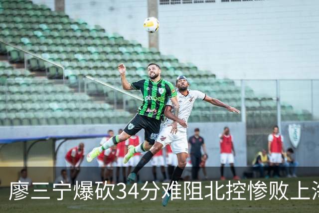 廖三宁爆砍34分难阻北控惨败上海，他像极了当初的郭艾伦